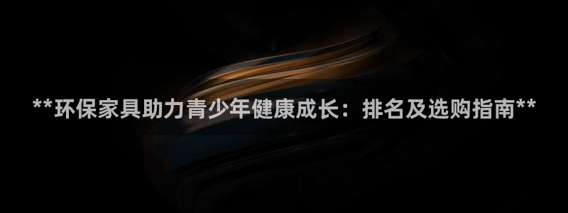 杏耀平台靠谱吗：**环保家具助力青少年健康成长：排名及选购指