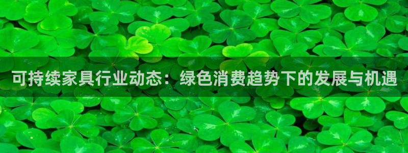 杏耀平台怎样：可持续家具行业动态：绿色消费趋势下的发展与机遇