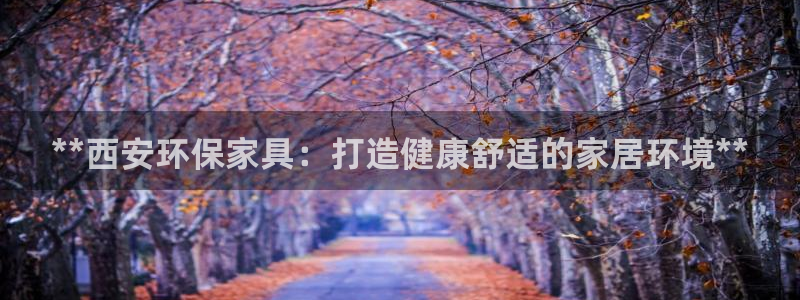 杏耀平台注册登录：**西安环保家具：打造健康舒适的家居环境*