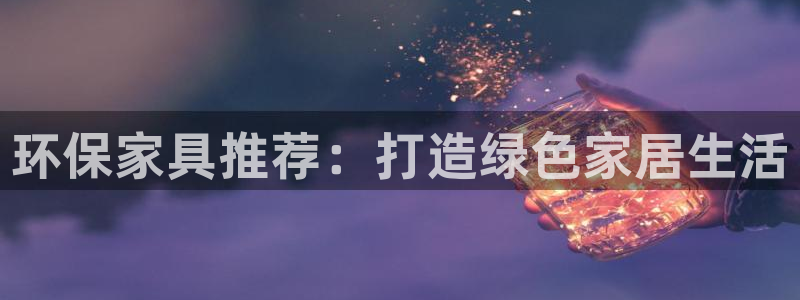 杏耀平台代理登录网址：环保家具推荐：打造绿色家居生活