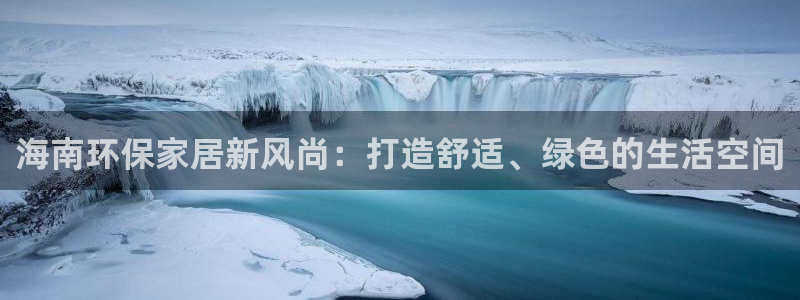 杏耀登入官网：海南环保家居新风尚：打造舒适、绿色的生活空间