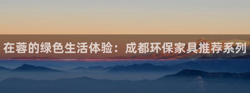 杏耀平台代理怎么赚钱的：在蓉的绿色生活体验：成都环保家具推荐