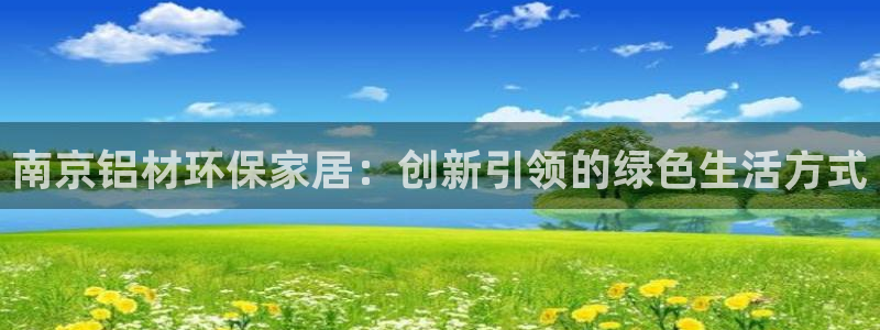 杏耀代理连接：南京铝材环保家居：创新引领的绿色生活方式
