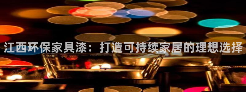 杏耀注册登入：江西环保家具漆：打造可持续家居的理想选择