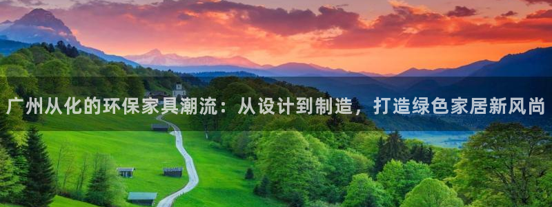 杏耀登入官网：广州从化的环保家具潮流：从设计到制造，打造绿色
