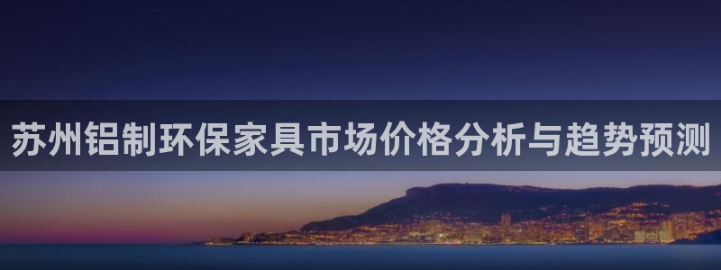 杏耀平台注册代理：苏州铝制环保家具市场价格分析与趋势预测