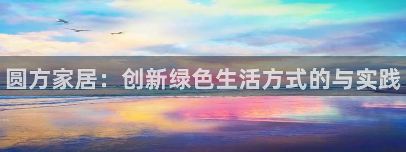 杏耀平台已7O777：圆方家居：创新绿色生活方式的与实践