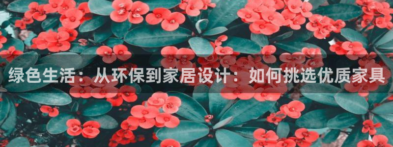杏耀平台官网登录：绿色生活：从环保到家居设计：如何挑选优质家
