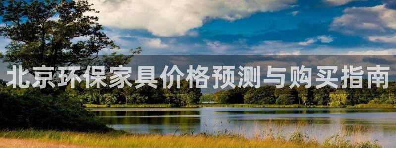 杏耀注册主管：北京环保家具价格预测与购买指南