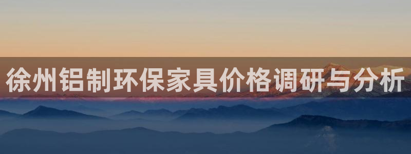 杏耀注册网址：徐州铝制环保家具价格调研与分析