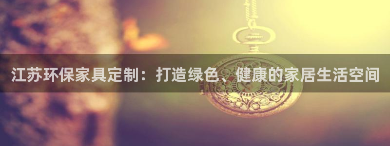 杏耀平台代理登录网址查询：江苏环保家具定制：打造绿色、健康的