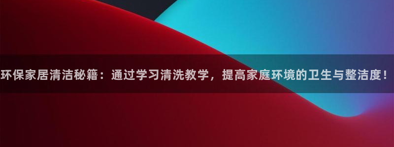 杏耀平台首页：环保家居清洁秘籍：通过学习清洗教学，提高家庭环