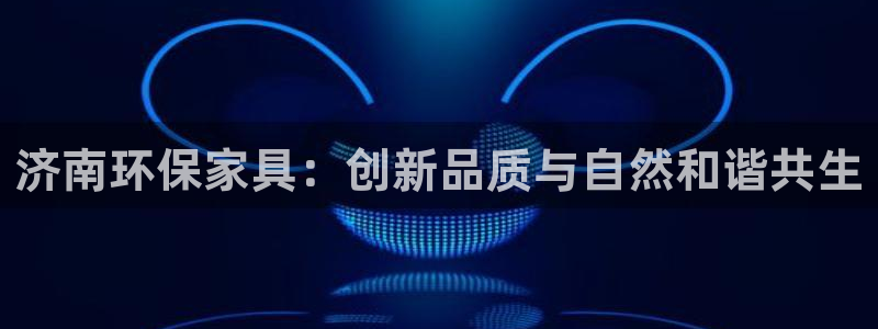 杏耀平台服务中心怎么样：济南环保家具：创新品质与自然和谐共生