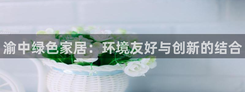 杏耀平台代理注册：渝中绿色家居：环境友好与创新的结合