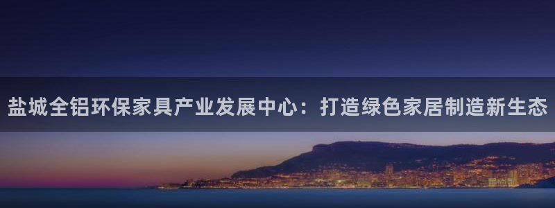 杏耀平台手机下载：盐城全铝环保家具产业发展中心：打造绿色家居