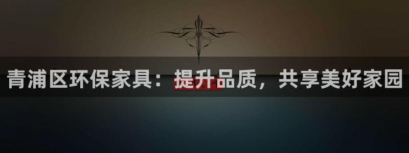杏耀注册地址：青浦区环保家具：提升品质，共享美好家园