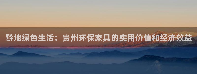 杏耀注册代理：黔地绿色生活：贵州环保家具的实用价值和经济效益
