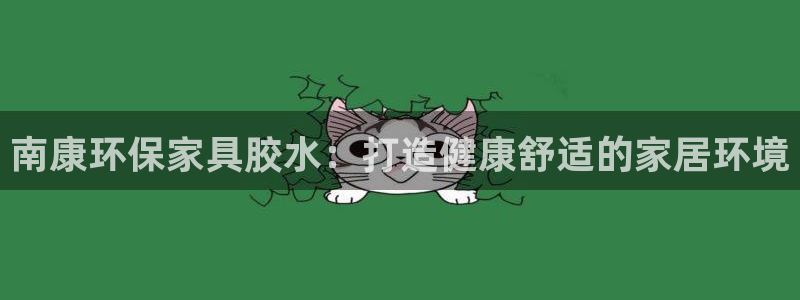 杏耀官方娱乐：南康环保家具胶水：打造健康舒适的家居环境