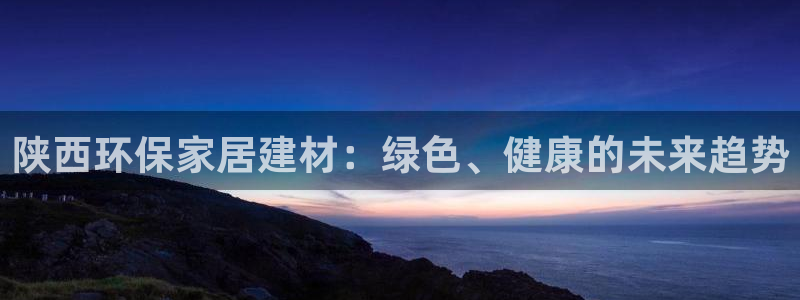 杏耀官网客服：陕西环保家居建材：绿色、健康的未来趋势