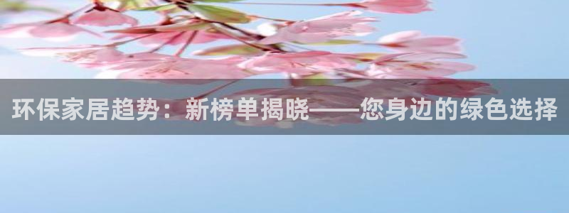 杏耀官方娱乐：环保家居趋势：新榜单揭晓——您身边的绿色选择