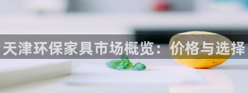 杏耀平台官网下载：天津环保家具市场概览：价格与选择